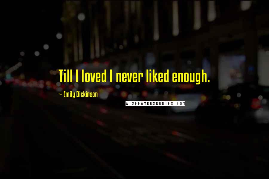 Emily Dickinson Quotes: Till I loved I never liked enough.