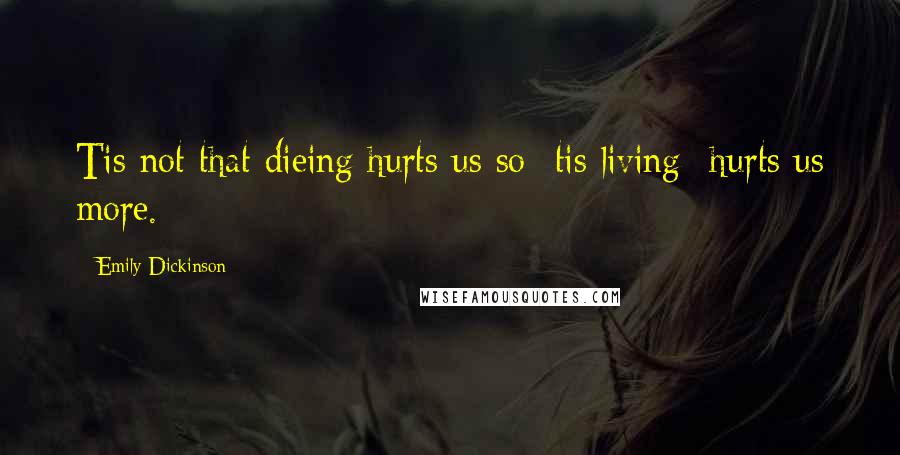 Emily Dickinson Quotes: Tis not that dieing hurts us so- tis living- hurts us more.