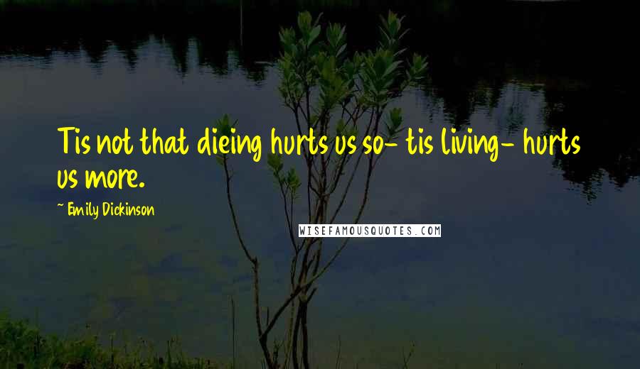 Emily Dickinson Quotes: Tis not that dieing hurts us so- tis living- hurts us more.