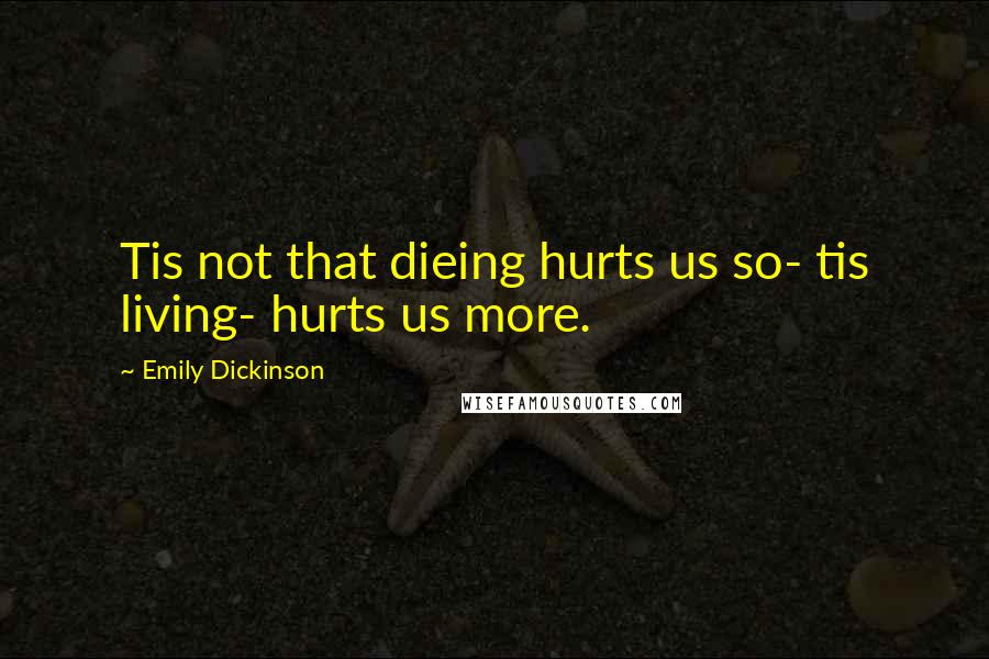 Emily Dickinson Quotes: Tis not that dieing hurts us so- tis living- hurts us more.