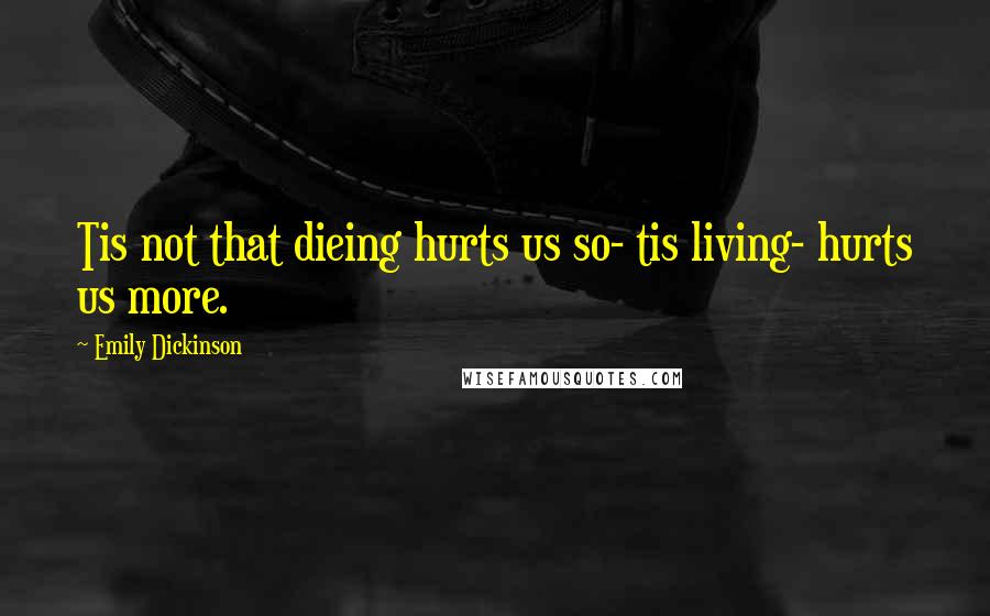 Emily Dickinson Quotes: Tis not that dieing hurts us so- tis living- hurts us more.
