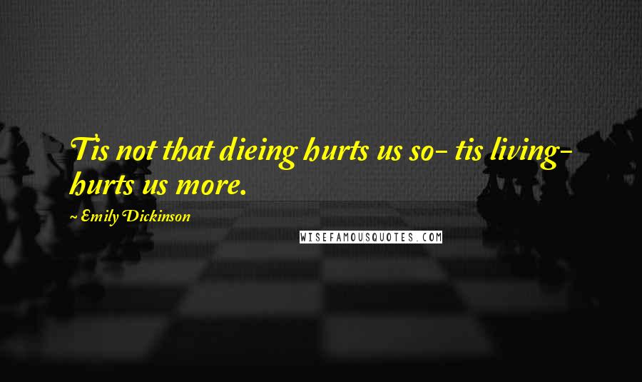 Emily Dickinson Quotes: Tis not that dieing hurts us so- tis living- hurts us more.