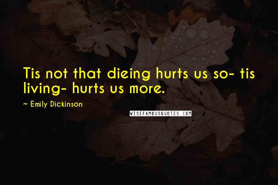 Emily Dickinson Quotes: Tis not that dieing hurts us so- tis living- hurts us more.