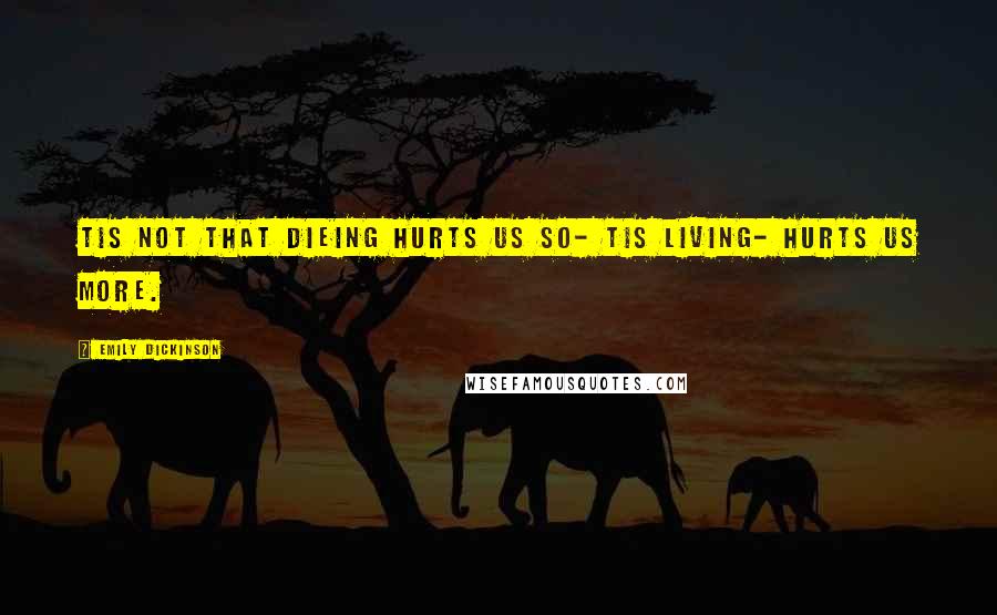 Emily Dickinson Quotes: Tis not that dieing hurts us so- tis living- hurts us more.