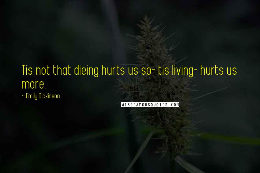 Emily Dickinson Quotes: Tis not that dieing hurts us so- tis living- hurts us more.
