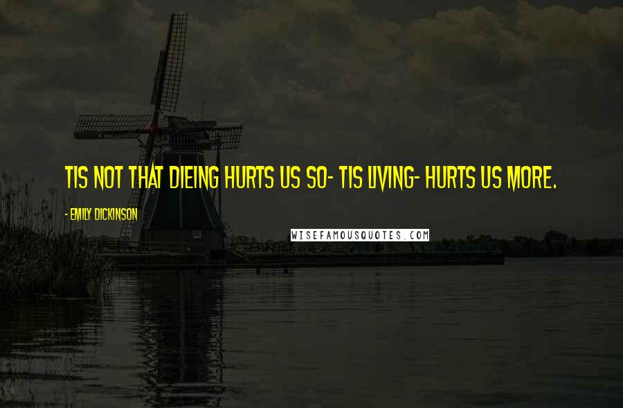 Emily Dickinson Quotes: Tis not that dieing hurts us so- tis living- hurts us more.