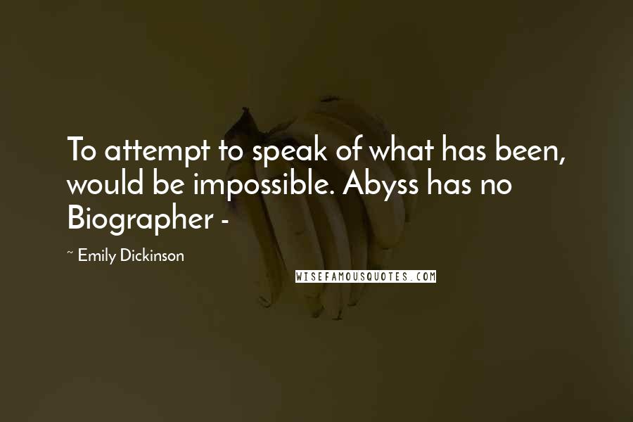 Emily Dickinson Quotes: To attempt to speak of what has been, would be impossible. Abyss has no Biographer -