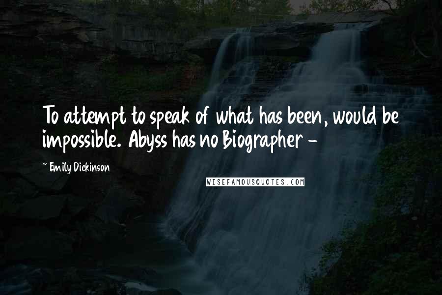 Emily Dickinson Quotes: To attempt to speak of what has been, would be impossible. Abyss has no Biographer -