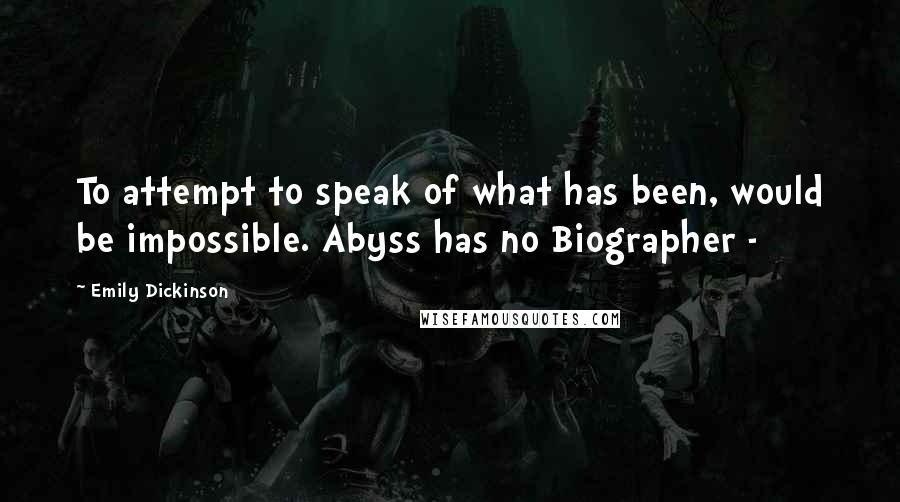 Emily Dickinson Quotes: To attempt to speak of what has been, would be impossible. Abyss has no Biographer -