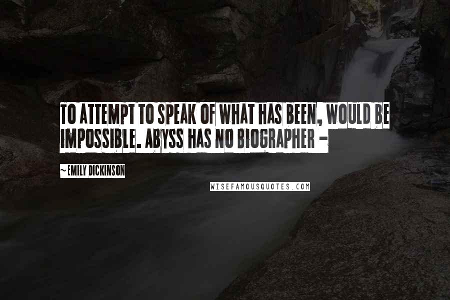 Emily Dickinson Quotes: To attempt to speak of what has been, would be impossible. Abyss has no Biographer -