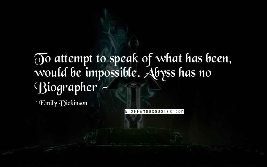 Emily Dickinson Quotes: To attempt to speak of what has been, would be impossible. Abyss has no Biographer -