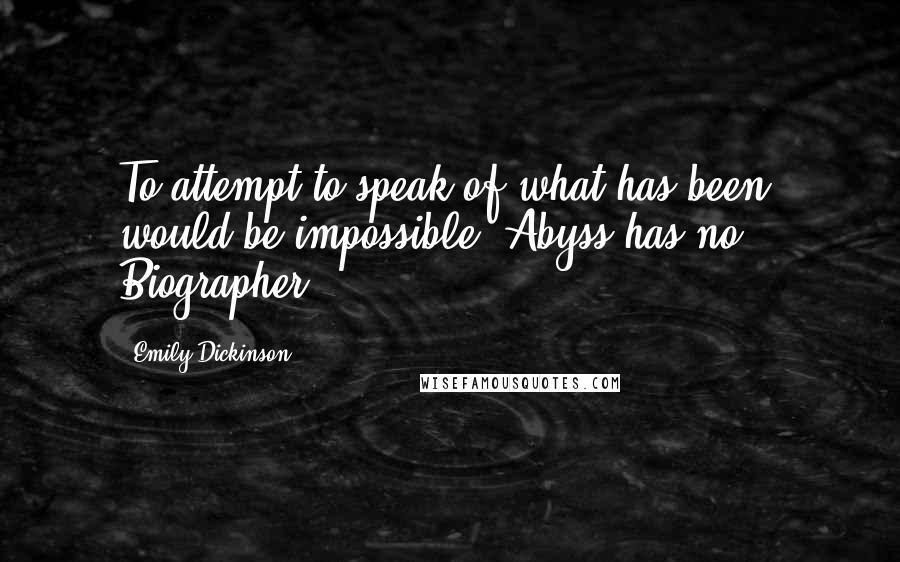 Emily Dickinson Quotes: To attempt to speak of what has been, would be impossible. Abyss has no Biographer -