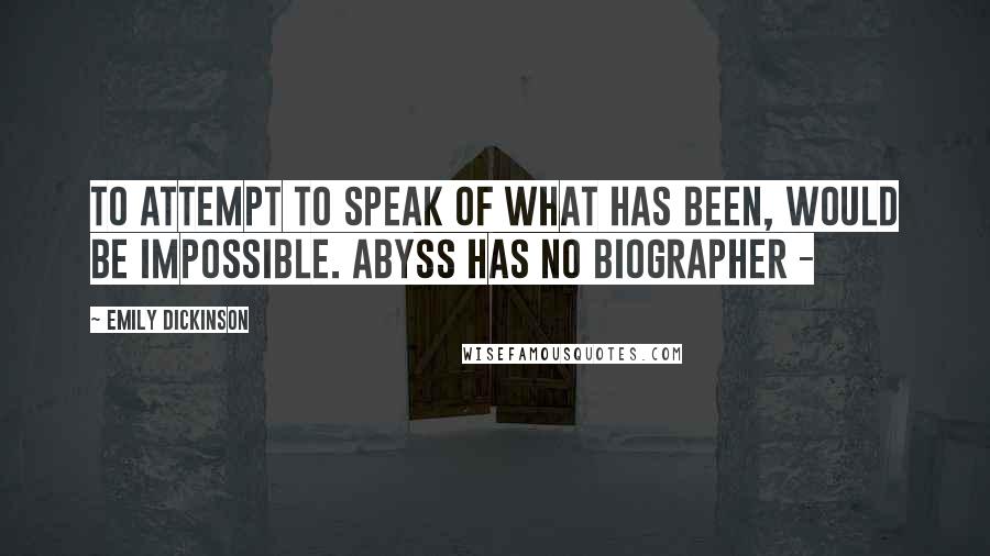 Emily Dickinson Quotes: To attempt to speak of what has been, would be impossible. Abyss has no Biographer -