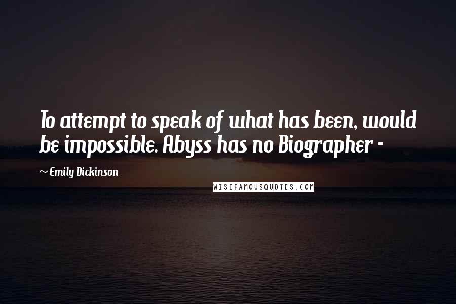 Emily Dickinson Quotes: To attempt to speak of what has been, would be impossible. Abyss has no Biographer -