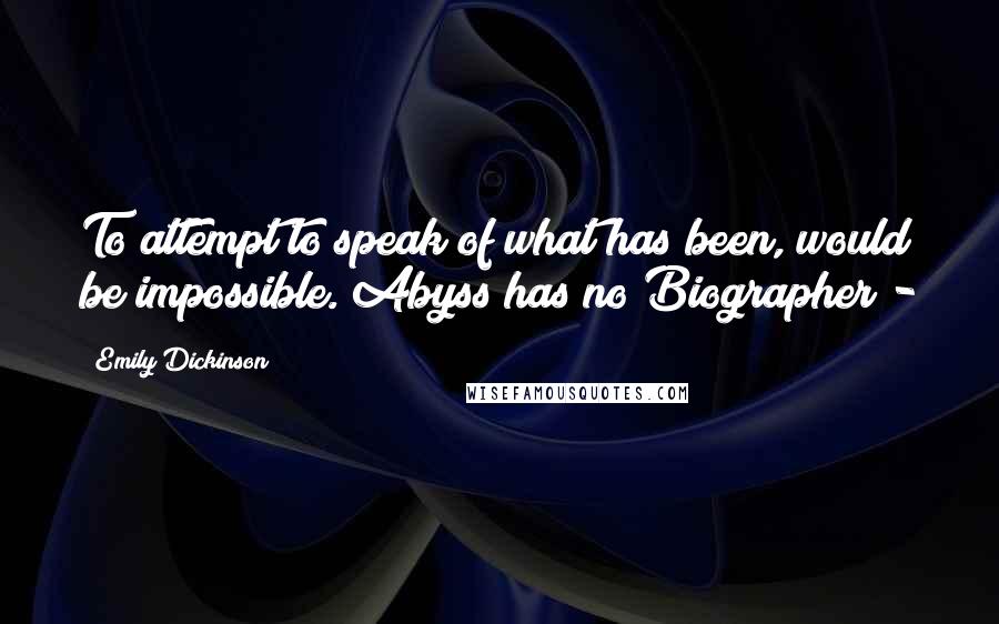 Emily Dickinson Quotes: To attempt to speak of what has been, would be impossible. Abyss has no Biographer -