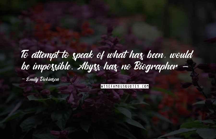 Emily Dickinson Quotes: To attempt to speak of what has been, would be impossible. Abyss has no Biographer -