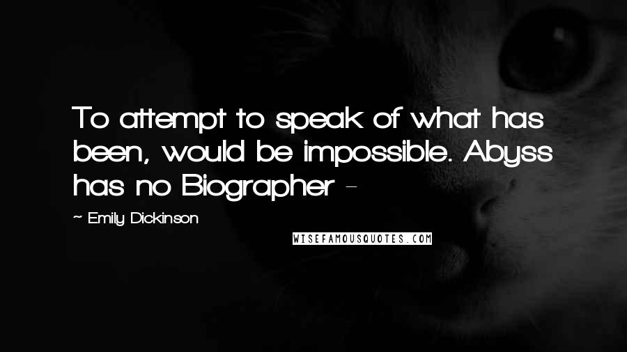 Emily Dickinson Quotes: To attempt to speak of what has been, would be impossible. Abyss has no Biographer -