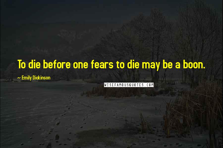 Emily Dickinson Quotes: To die before one fears to die may be a boon.