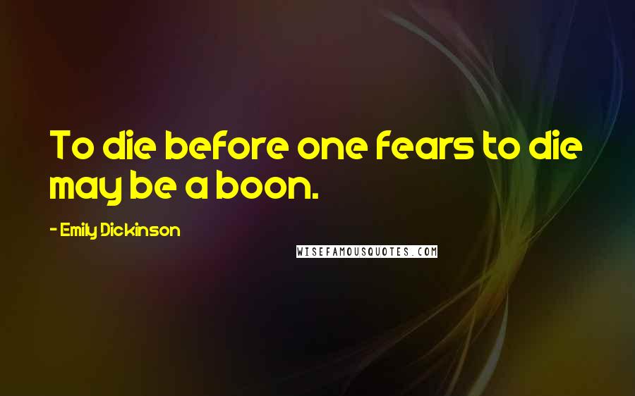 Emily Dickinson Quotes: To die before one fears to die may be a boon.