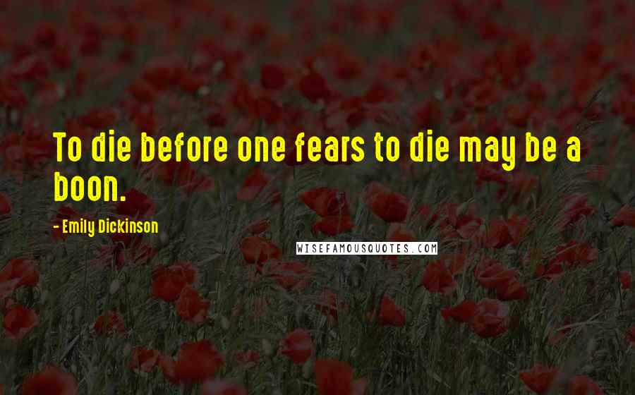 Emily Dickinson Quotes: To die before one fears to die may be a boon.