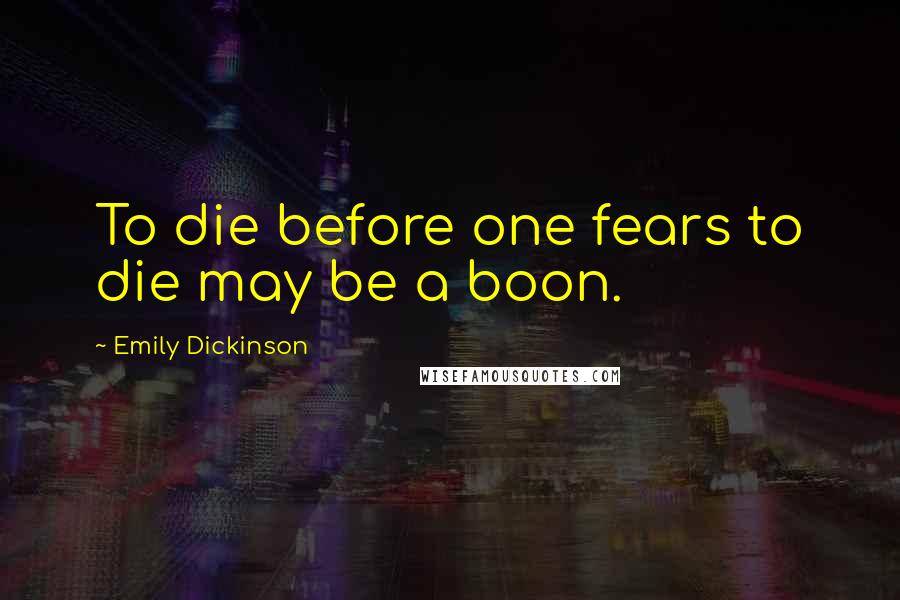Emily Dickinson Quotes: To die before one fears to die may be a boon.