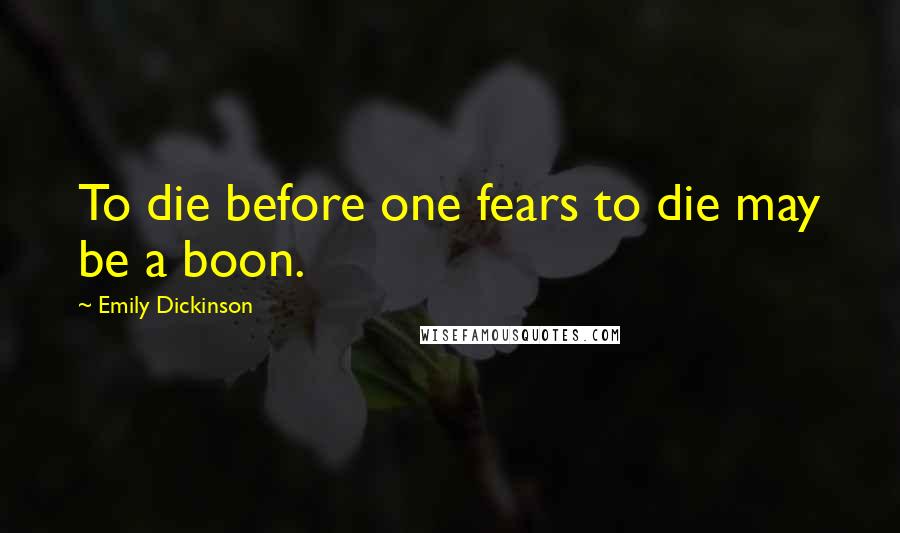 Emily Dickinson Quotes: To die before one fears to die may be a boon.