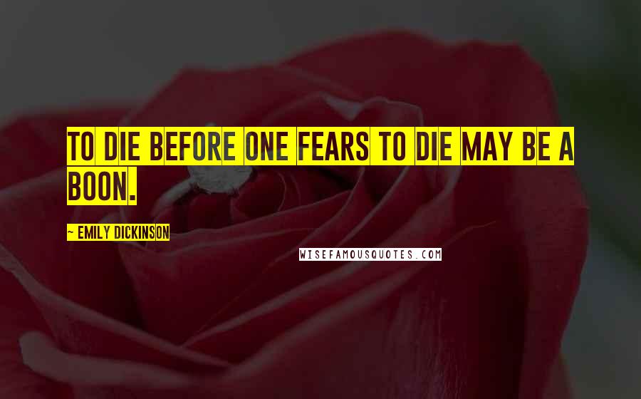 Emily Dickinson Quotes: To die before one fears to die may be a boon.