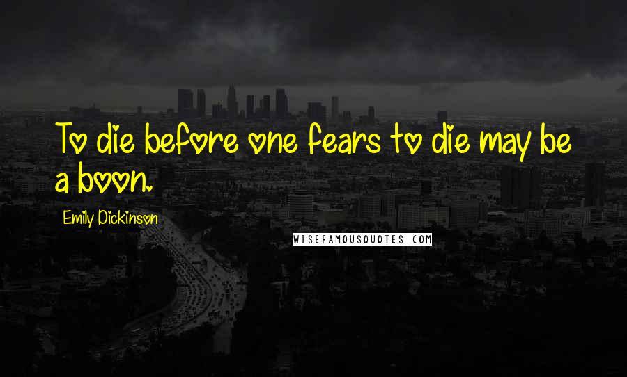 Emily Dickinson Quotes: To die before one fears to die may be a boon.