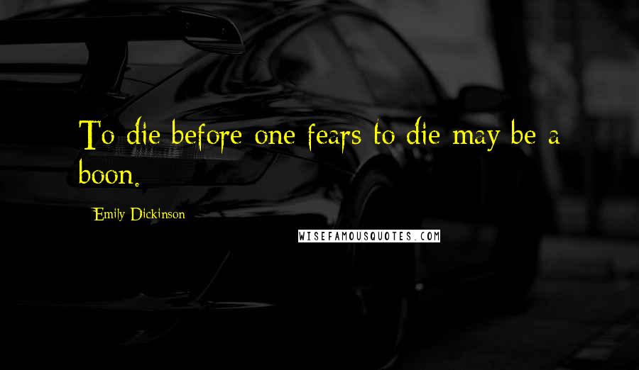 Emily Dickinson Quotes: To die before one fears to die may be a boon.