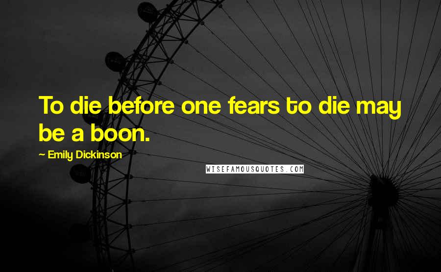 Emily Dickinson Quotes: To die before one fears to die may be a boon.