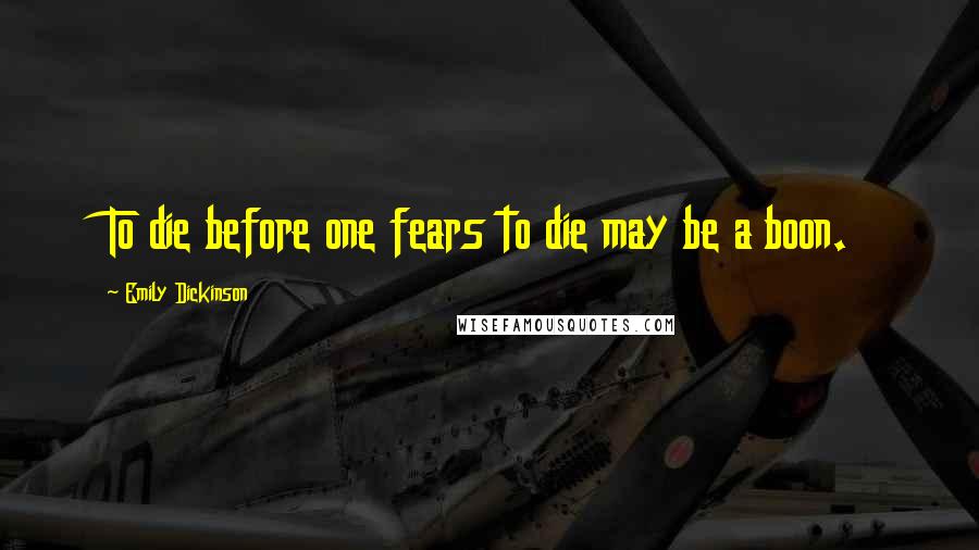 Emily Dickinson Quotes: To die before one fears to die may be a boon.