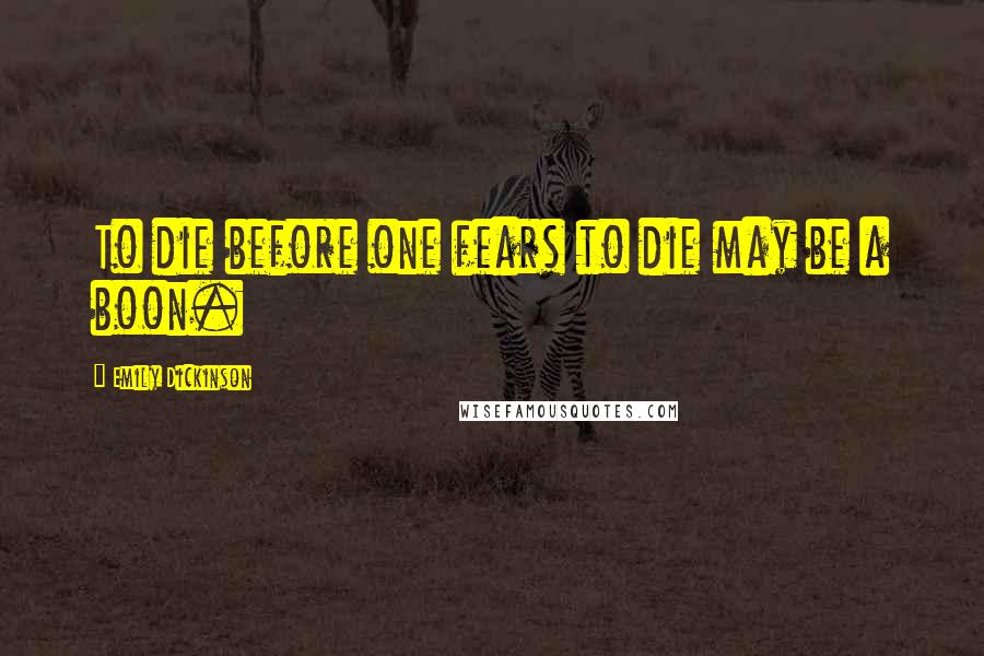 Emily Dickinson Quotes: To die before one fears to die may be a boon.