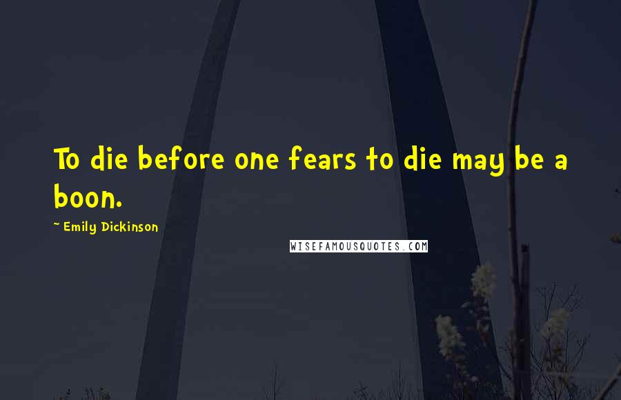 Emily Dickinson Quotes: To die before one fears to die may be a boon.