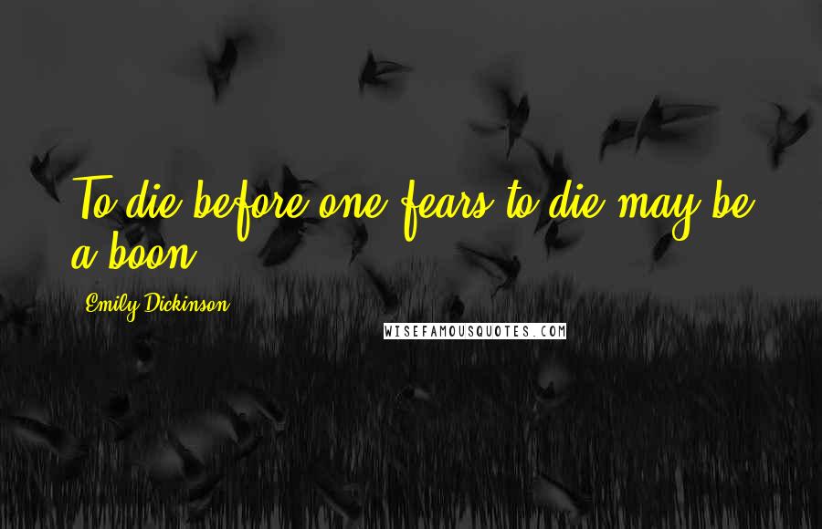Emily Dickinson Quotes: To die before one fears to die may be a boon.
