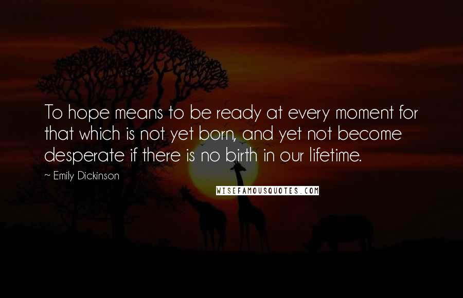 Emily Dickinson Quotes: To hope means to be ready at every moment for that which is not yet born, and yet not become desperate if there is no birth in our lifetime.