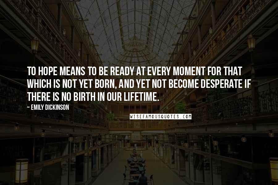 Emily Dickinson Quotes: To hope means to be ready at every moment for that which is not yet born, and yet not become desperate if there is no birth in our lifetime.