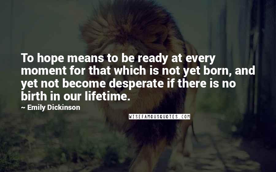 Emily Dickinson Quotes: To hope means to be ready at every moment for that which is not yet born, and yet not become desperate if there is no birth in our lifetime.