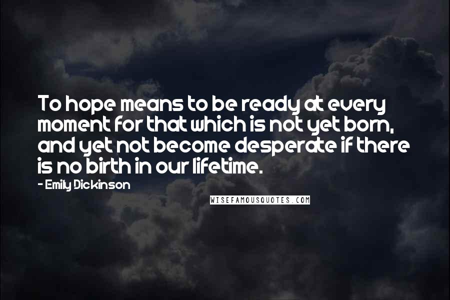 Emily Dickinson Quotes: To hope means to be ready at every moment for that which is not yet born, and yet not become desperate if there is no birth in our lifetime.