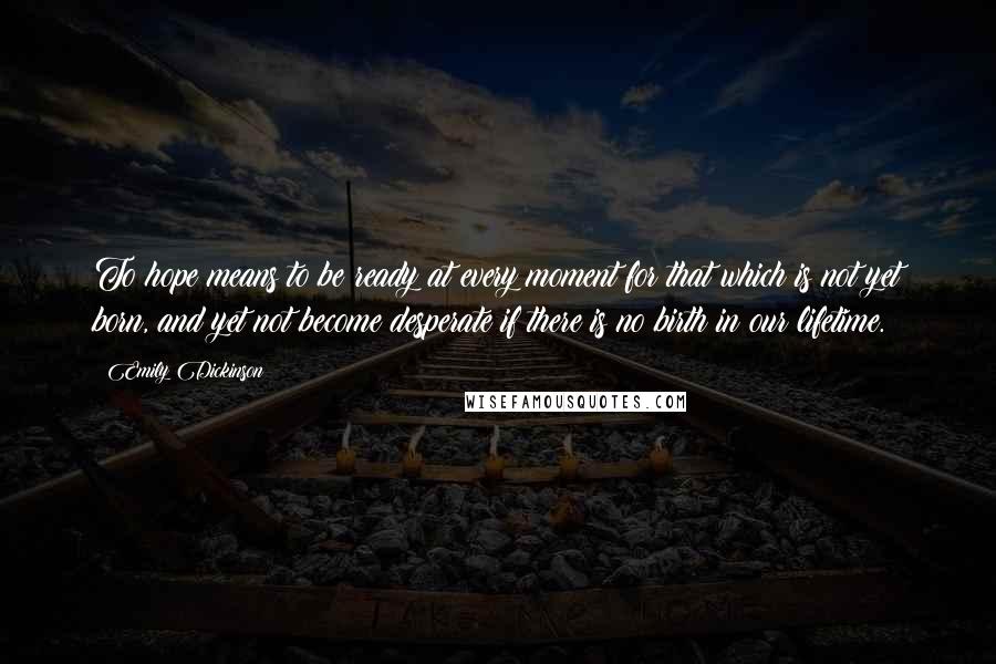 Emily Dickinson Quotes: To hope means to be ready at every moment for that which is not yet born, and yet not become desperate if there is no birth in our lifetime.