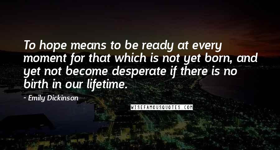 Emily Dickinson Quotes: To hope means to be ready at every moment for that which is not yet born, and yet not become desperate if there is no birth in our lifetime.