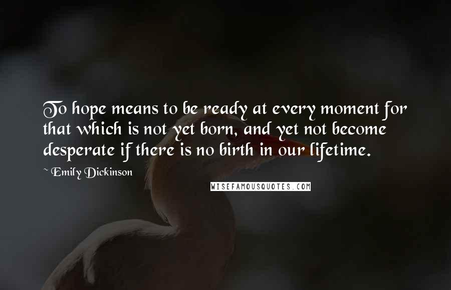 Emily Dickinson Quotes: To hope means to be ready at every moment for that which is not yet born, and yet not become desperate if there is no birth in our lifetime.