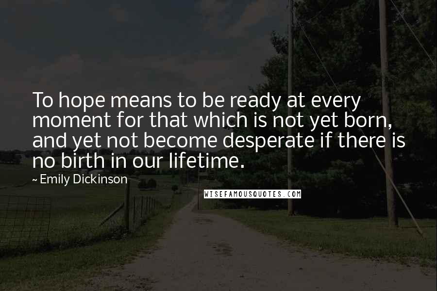 Emily Dickinson Quotes: To hope means to be ready at every moment for that which is not yet born, and yet not become desperate if there is no birth in our lifetime.