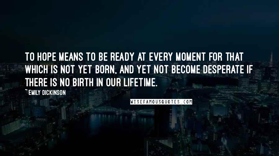 Emily Dickinson Quotes: To hope means to be ready at every moment for that which is not yet born, and yet not become desperate if there is no birth in our lifetime.