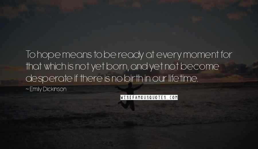 Emily Dickinson Quotes: To hope means to be ready at every moment for that which is not yet born, and yet not become desperate if there is no birth in our lifetime.