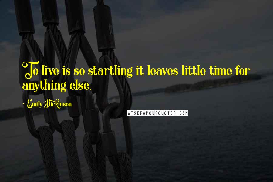 Emily Dickinson Quotes: To live is so startling it leaves little time for anything else.