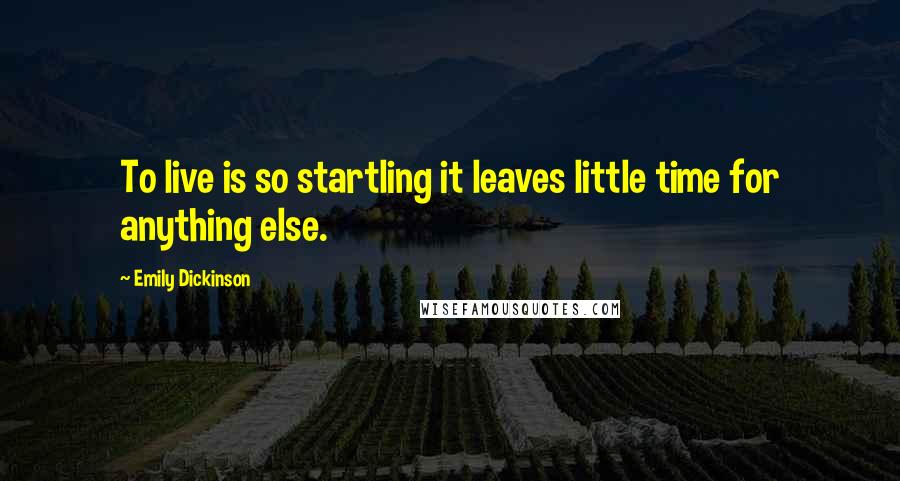 Emily Dickinson Quotes: To live is so startling it leaves little time for anything else.