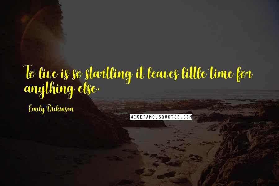 Emily Dickinson Quotes: To live is so startling it leaves little time for anything else.