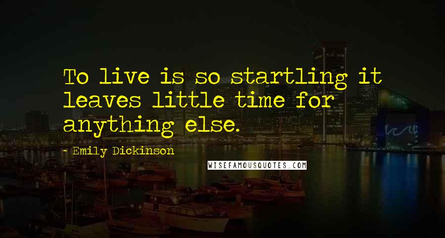 Emily Dickinson Quotes: To live is so startling it leaves little time for anything else.