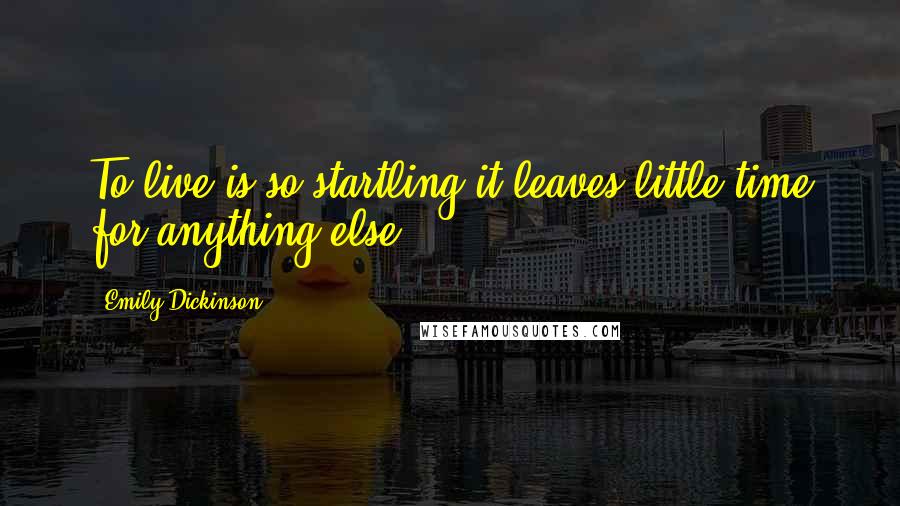 Emily Dickinson Quotes: To live is so startling it leaves little time for anything else.
