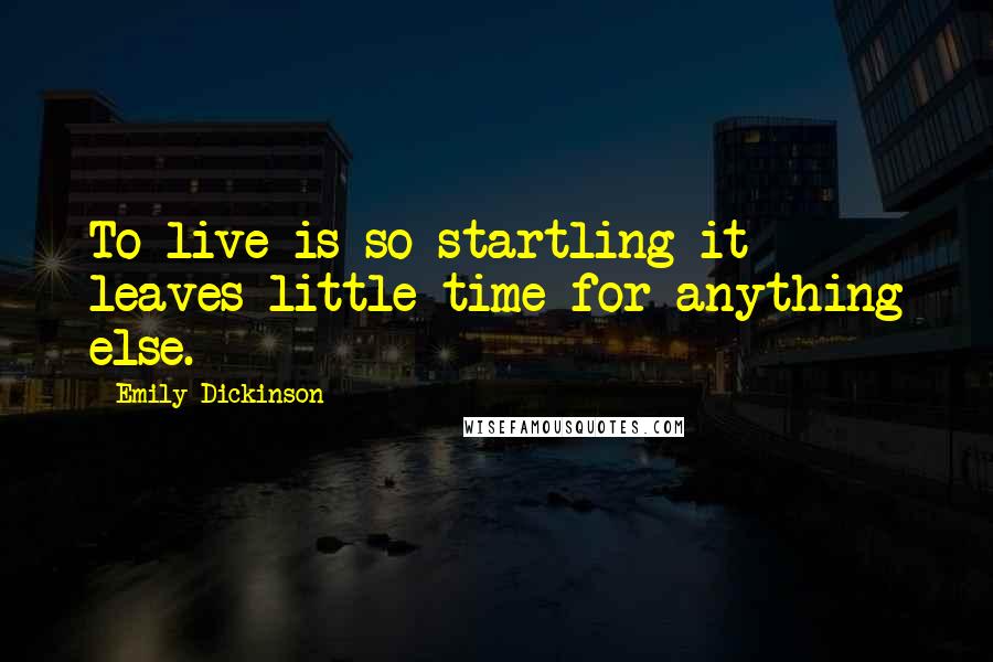 Emily Dickinson Quotes: To live is so startling it leaves little time for anything else.
